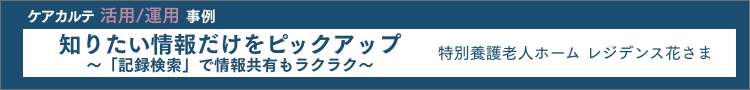 ケアカルテ活用/運用事例 知りたい情報だけをピックアップ〜「記録検索」で情報共有もラクラク〜