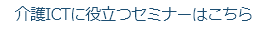 介護ICTに役立つセミナーはこちら