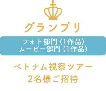 グランプリ「フォト部門 (1作品)＆ムービー部門 (1作品) ：ベトナム視察ツアー2名様ご招待」